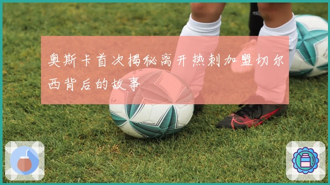 奥斯卡首次揭秘离开热刺加盟切尔西背后的故事