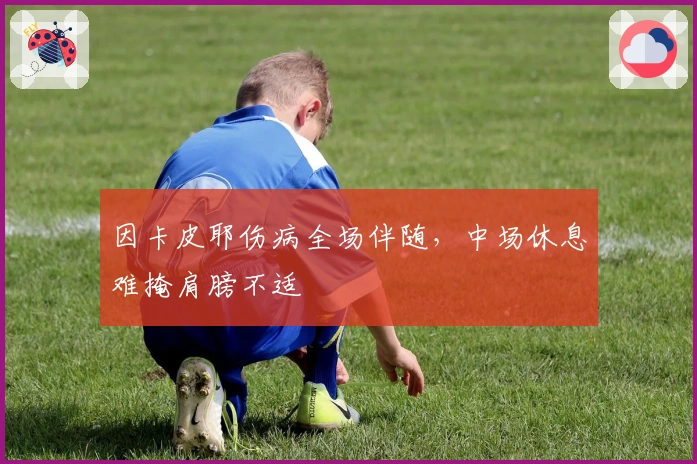 因卡皮耶伤病全场伴随，中场休息难掩肩膀不适