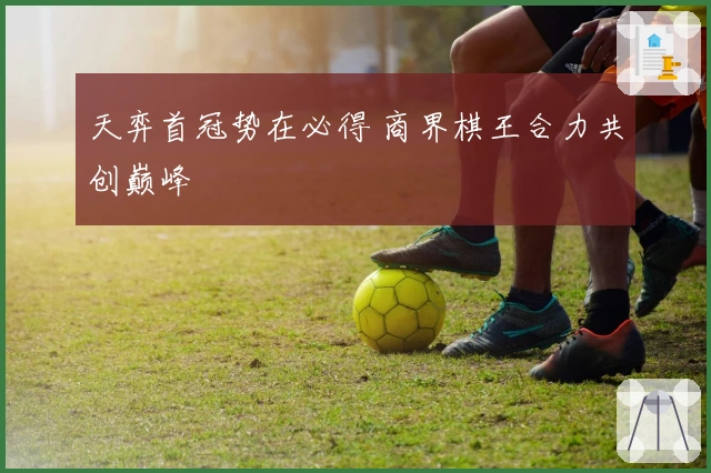 天弈首冠势在必得 商界棋王合力共创巅峰