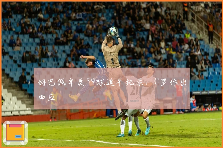 姆巴佩年度59球追平纪录，C罗作出回应