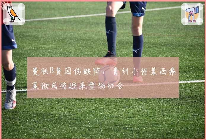 曼联B费因伤缺阵，青训小将莱西弗莱彻或将迎来登场机会