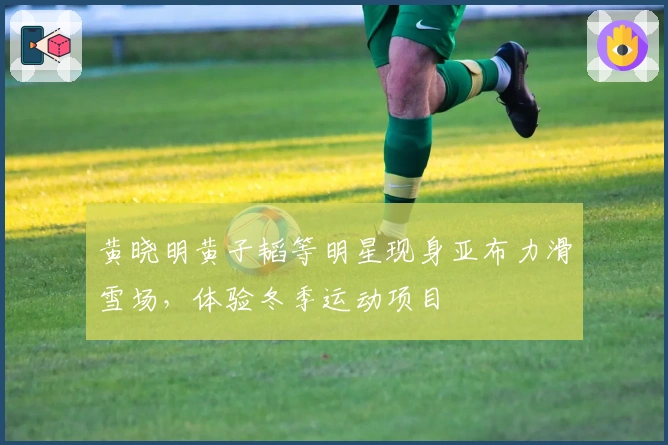 黄晓明黄子韬等明星现身亚布力滑雪场，体验冬季运动项目