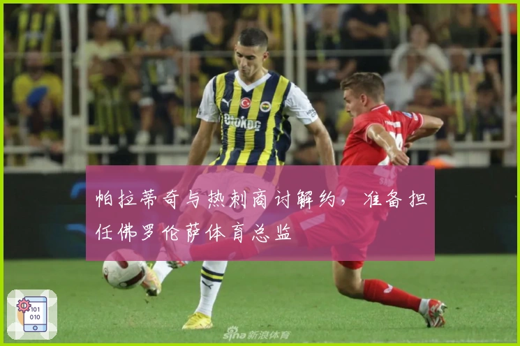 帕拉蒂奇与热刺商讨解约，准备担任佛罗伦萨体育总监