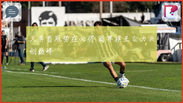 天弈首冠势在必得 商界棋王合力共创巅峰
