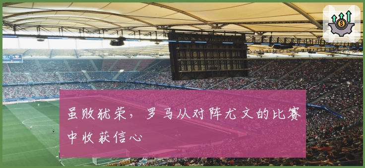 虽败犹荣，罗马从对阵尤文的比赛中收获信心