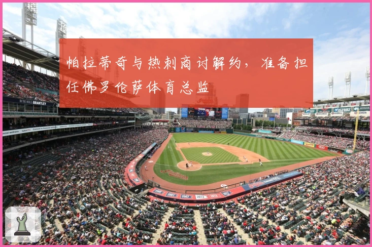 帕拉蒂奇与热刺商讨解约，准备担任佛罗伦萨体育总监