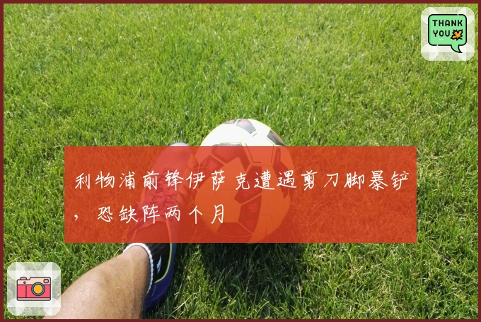 利物浦前锋伊萨克遭遇剪刀脚暴铲，恐缺阵两个月